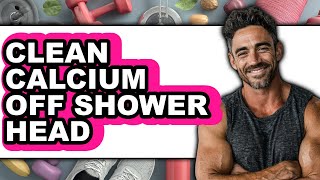 How to Clean Calcium Off Shower Head (Full Guide)