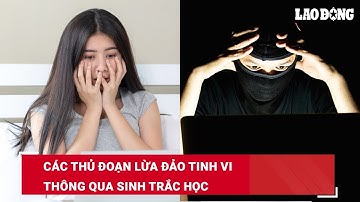 Các thủ đoạn lừa đảo tinh vi thông qua sinh trắc học | Báo Lao Động