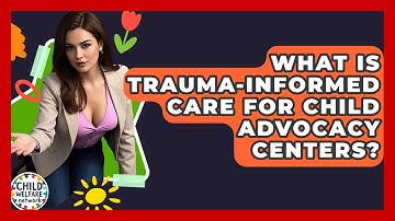 What Is Trauma-informed Care For Child Advocacy Centers? - Child Welfare Network