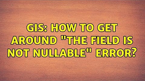 GIS: How to get around "The field is not nullable" error? (3 Solutions!!)
