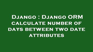 Django : Django ORM calculate number of days between two date attributes