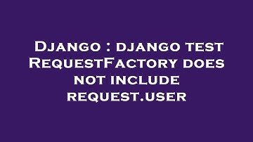 Django : django test RequestFactory does not include request.user