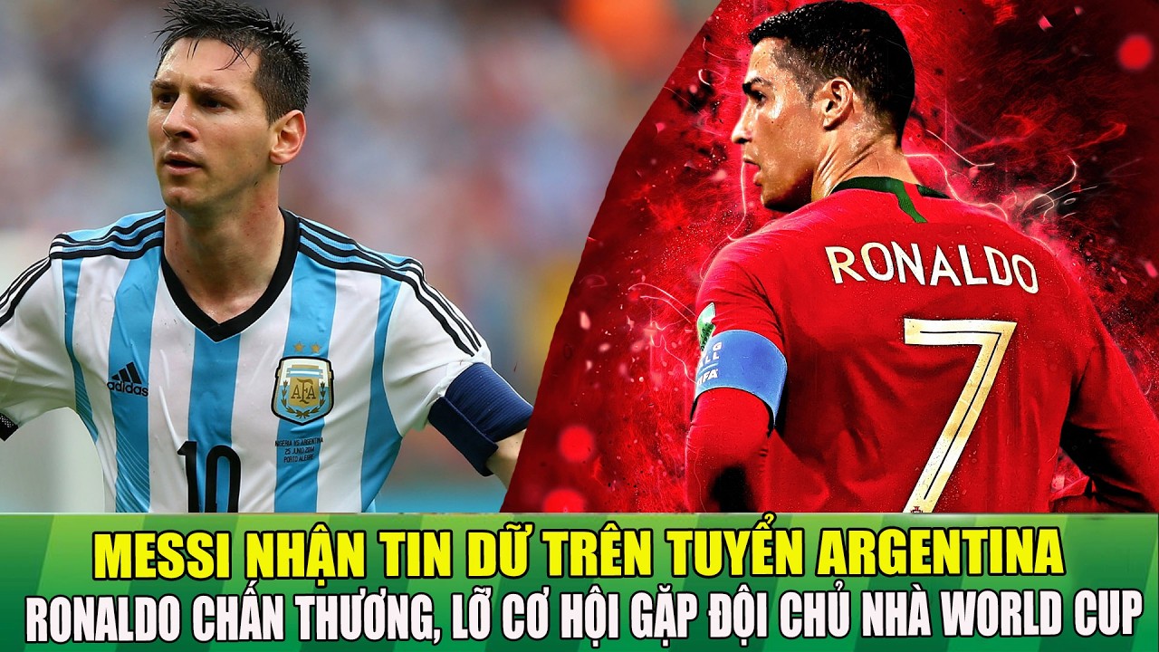 MESSI NHẬN TIN DỮ TRÊN TUYỂN ARGENTINA - RONALDO CHẤN THƯƠNG, LỠ CƠ HỘI GẶP ĐỘI CHỦ NHÀ WORLD CUP