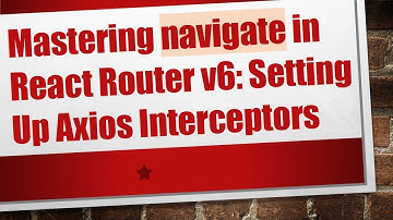 Mastering navigate in React Router v6: Setting Up Axios Interceptors