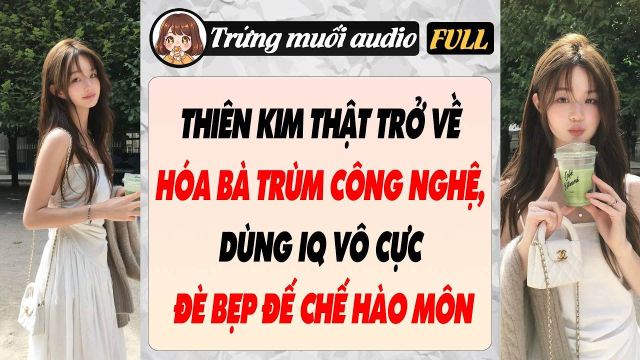 Full audio | THIÊN KIM THẬT TRỞ VỀ HÓA BÀ TRÙM CÔNG NGHỆ, DÙNG IQ VÔ CỰC ĐÈ BẸP ĐẾ CHẾ HÀO MÔN