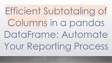 Efficient Subtotaling of Columns in a pandas DataFrame: Automate Your Reporting Process