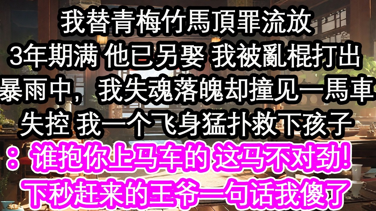 我替青梅竹馬頂罪流放3年期滿 他已另娶 我被亂棍打出暴雨中，我失魂落魄卻撞見一馬車失控 我一個飛身猛撲救下孩子：誰抱你上馬車的 這馬不對勁！下秒趕來的王爺一句話我傻了【花開】【愛情】【生活】