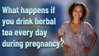 What happens if you drink herbal tea every day during pregnancy?