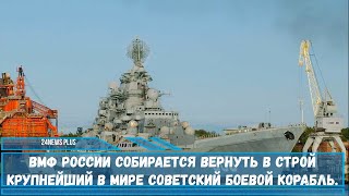 ВМФ России собирается вернуть в строй крупнейший в мире советский боевой корабль.