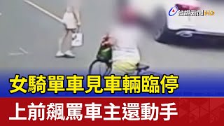 女騎單車見車輛臨停 上前飆罵車主還動手