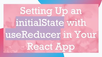 Setting Up an initialState with useReducer in Your React App