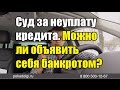 Суд за неуплату кредита. Можно ли объявить себя банкротом?