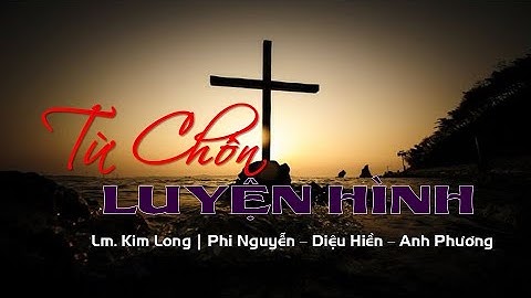 TỪ CHỐN LUYỆN HÌNH Lyrics | Sáng Tác: Lm. Kim Long | Ca Sỹ: Phi Nguyễn - Diệu Hiền - Anh Phương
