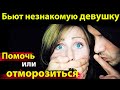 Бьют незнакомую девушку Помочь или ОТМОРОЗИТЬСЯ ?