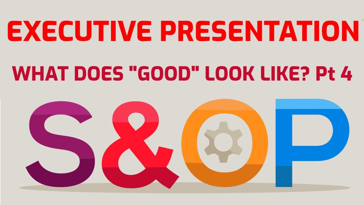 S&OP EXECUTIVE PRESENTATION - What Does “Good” Look Like? Part 4