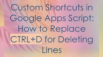 Custom Shortcuts in Google Apps Script: How to Replace CTRL+ D for Deleting Lines