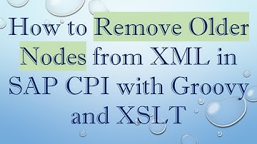 How to Remove Older Nodes from XML in SAP CPI with Groovy and XSLT