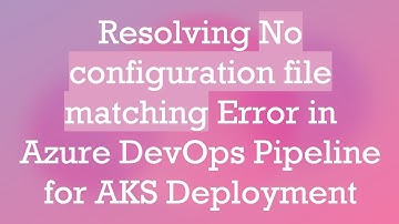 Resolving No configuration file matching Error in Azure DevOps Pipeline for AKS Deployment