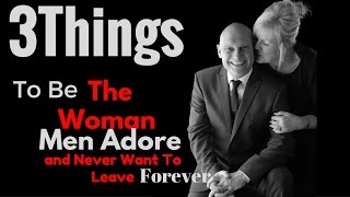 Top 3 Things To Be The Woman Men Adore And Never Want To Leave Forever
