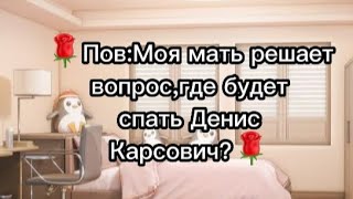 🌹Пов:Моя мать решает вопрос,где будет спать Денис Карсович? [Боязнь Дениса Карсовича] (Чит.опис)🌹