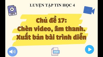 LUYỆN TẬP TIN HỌC 4 CÙNG IC3 SPARK | CHỦ ĐỀ 17: CHÈN VIDEO, ÂM THANH VÀ XUẤT BẢN BÀI TRÌNH DIỄN