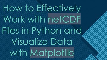 How to Effectively Work with netCDF Files in Python and Visualize Data with Matplotlib