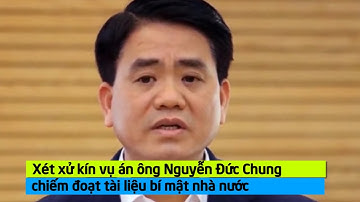 Xét xử kín vụ án ông Nguyễn Đức Chung chiếm đoạt tài liệu bí mật nhà nước