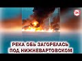 💥РЕКА ОБЬ ЗАГОРЕЛАСЬ ПОД НИЖНЕВАРТОВСКОМ.👉 Видео от очевидцев события.