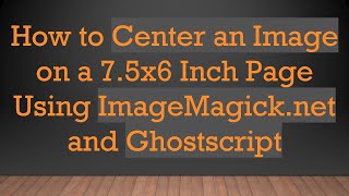 How to Center an Image on a 7.5x6 Inch Page Using ImageMagick.net and Ghostscript