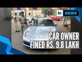 Porsche car detained by ahmedabad police owner fined with rs 98 lakh