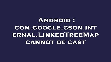 Android : com.google.gson.internal.LinkedTreeMap cannot be cast