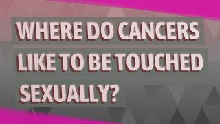 Where do cancers like to be touched sexually?