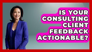 Is Your Consulting Client Feedback Actionable? - Consulting Career Hub