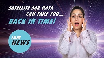 Satellite SAR Data Can Take You Back in Time! (IAM News Episode 1)
