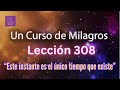LECCIÓN 308-"Este instante es el único tiempo que existe" Un Curso de Milagros (con fondo musical)