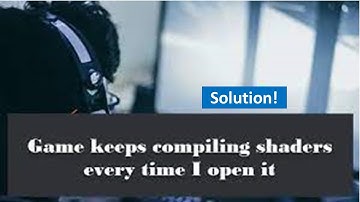 Game Keeps Compiling Shaders Every Time I Open It