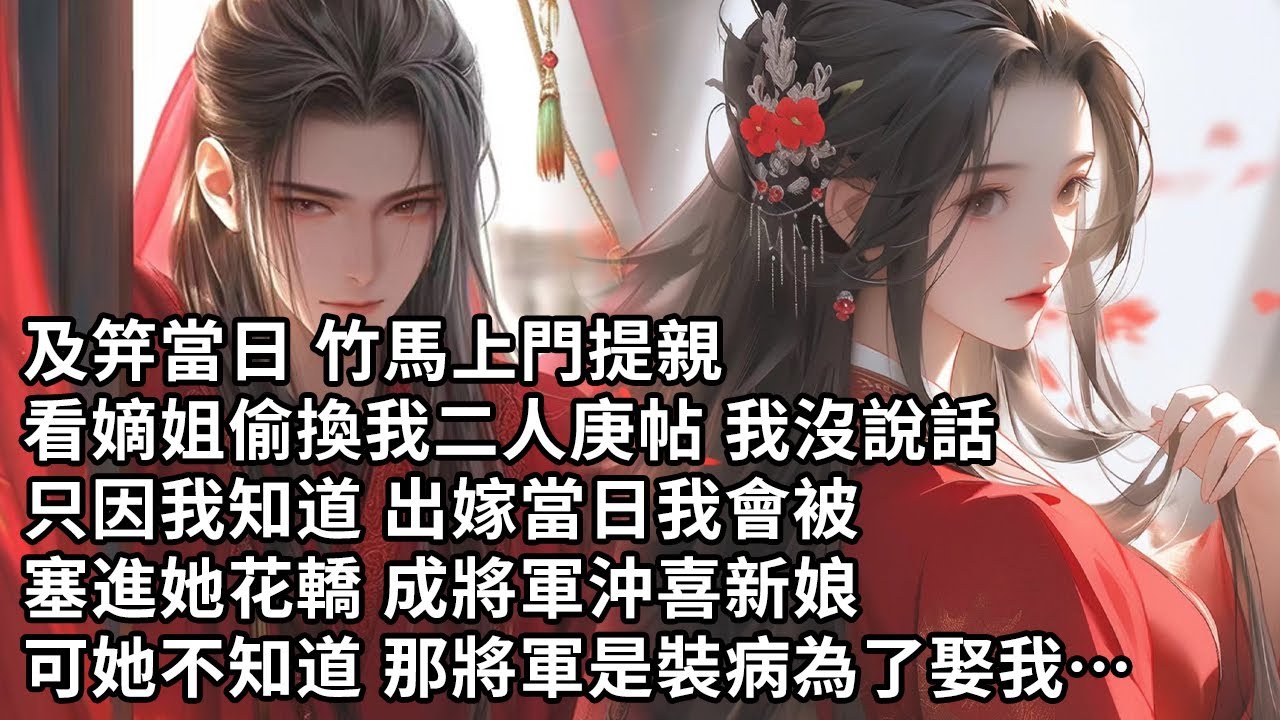 【一口氣看完】及笄當日 竹馬上門提親，看嫡姐偷換我二人庚帖 我沒說話，只因我知道 出嫁當日我會被，塞進她花轎 成將軍沖喜新娘可她不知道 那將軍是裝病為了娶我…
