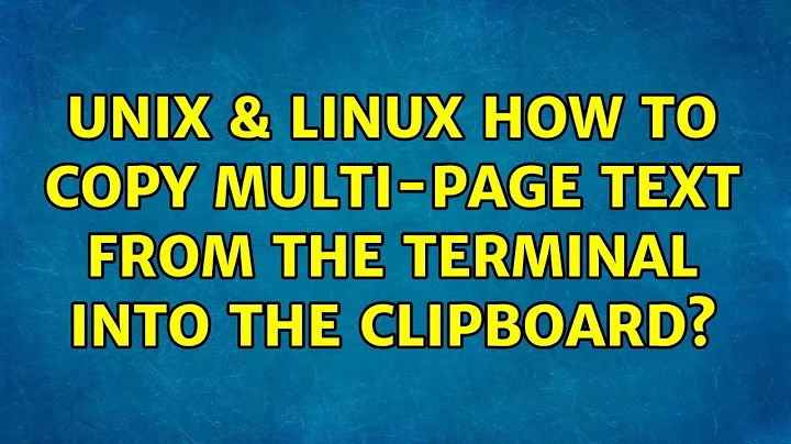 Unix & Linux: How to copy multi-page text from the terminal into the clipboard? (6 Solutions!!)