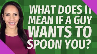 What does it mean if a guy wants to spoon you?