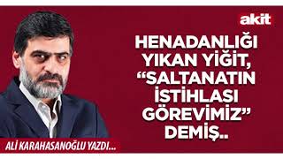 Yeni Akit - Ali Karahasanoğlu: Hanedanlığı yıkan yiğit, “Saltanatın istihlası görevimiz” demiş..