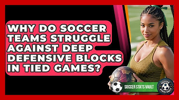 Why Do Soccer Teams Struggle Against Deep Defensive Blocks In Tied Games? - Soccer Stats Vault