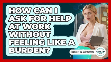 How Can I Ask For Help At Work Without Feeling Like A Burden? - Work Life Balance Experts