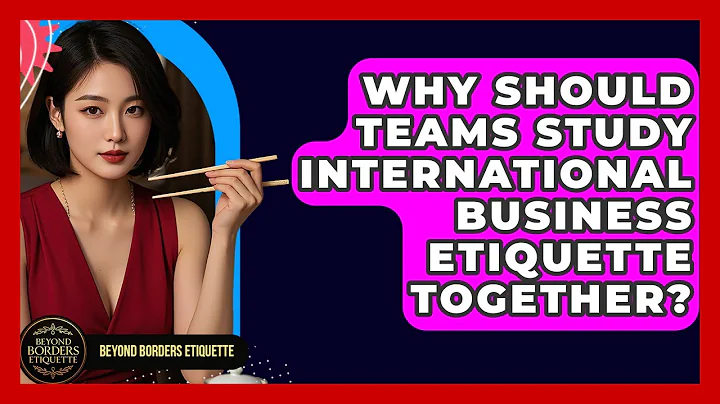 Why Should Teams Study International Business Etiquette Together? - Beyond Borders Etiquette