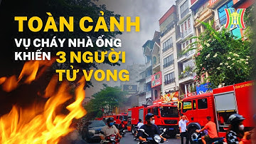 TOÀN CẢNH VỤ CHÁY NHÀ ỐNG KHIẾN 03 NGƯỜI TỬ VONG