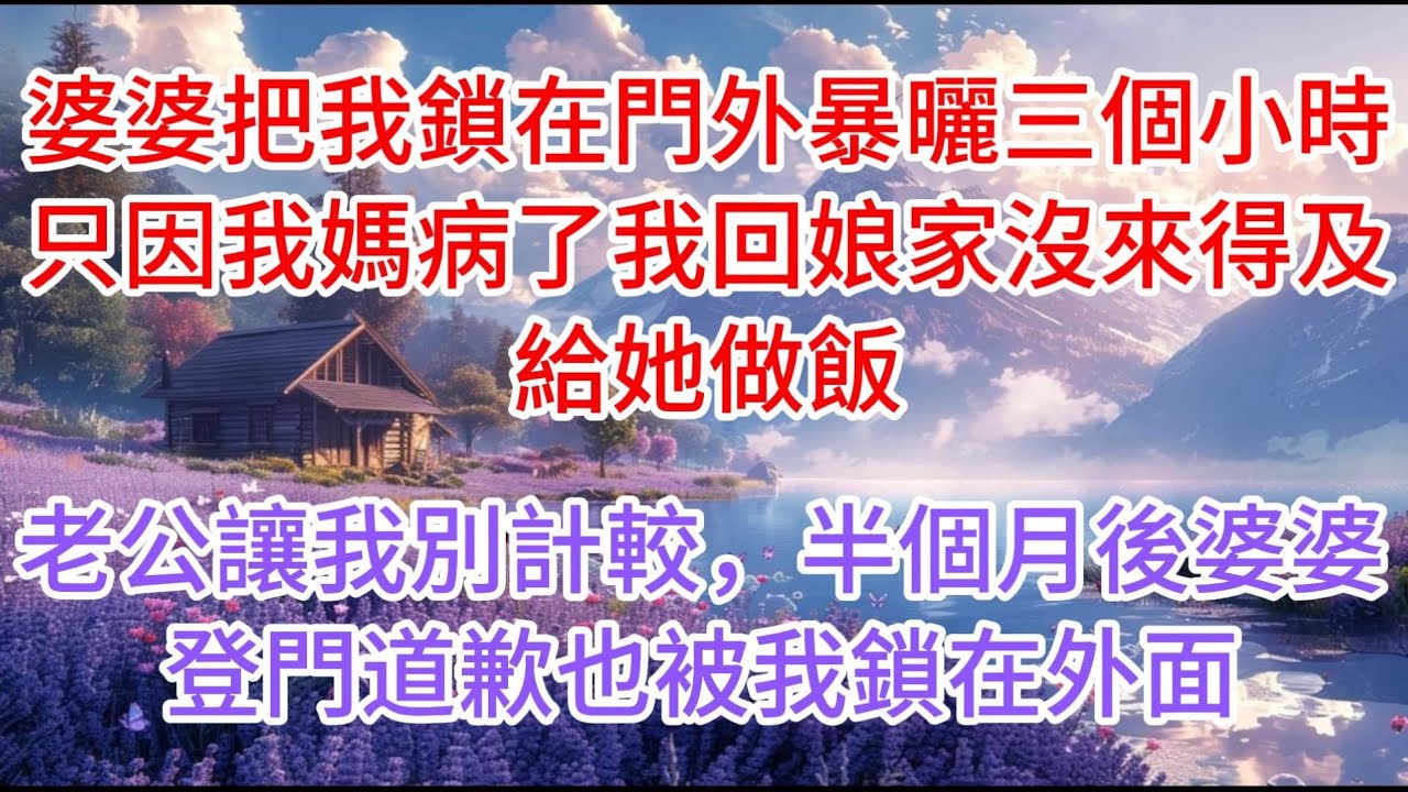 【完结】婆婆把我鎖在門外暴曬三個小時，只因我媽病了我回娘家沒來得及給她做飯，老公讓我別計較，半個月後婆婆登門道歉也被我鎖在外面