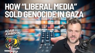How "Liberal Media" Sold the Genocide of Palestinians with Adam H. Johnson
