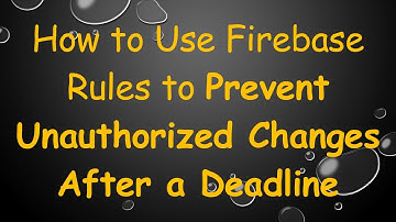 How to Use Firebase Rules to Prevent Unauthorized Changes After a Deadline