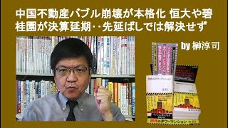 中国不動産バブル崩壊が本格化 恒大や碧桂園が決算延期‥先延ばしでは解決せず　by榊淳司