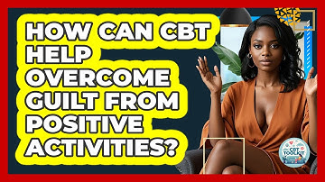 How Can CBT Help Overcome Guilt From Positive Activities? - CBT Toolkit