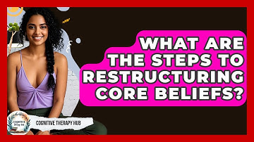 What Are The Steps To Restructuring Core Beliefs? - Cognitive Therapy Hub